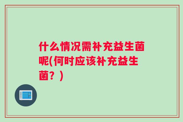 什么情况需补充益生菌呢(何时应该补充益生菌？)