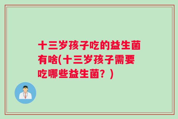 十三岁孩子吃的益生菌有啥(十三岁孩子需要吃哪些益生菌？)