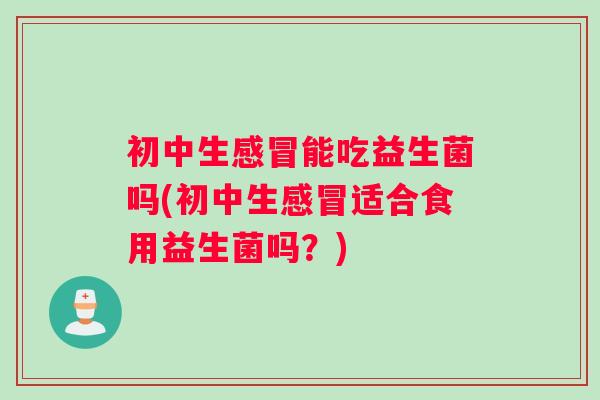 初中生感冒能吃益生菌吗(初中生感冒适合食用益生菌吗？)