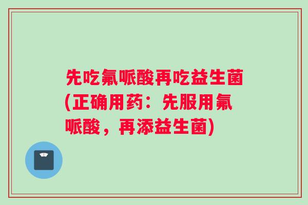 先吃氟哌酸再吃益生菌(正确用药：先服用氟哌酸，再添益生菌)
