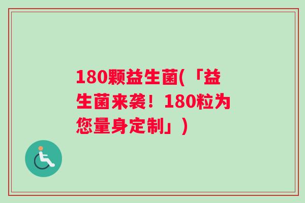 180颗益生菌(「益生菌来袭！180粒为您量身定制」)