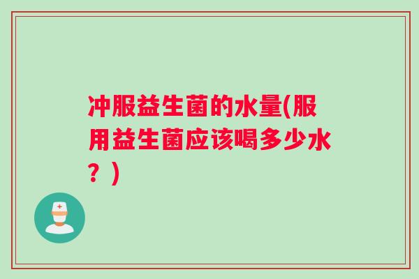 冲服益生菌的水量(服用益生菌应该喝多少水？)