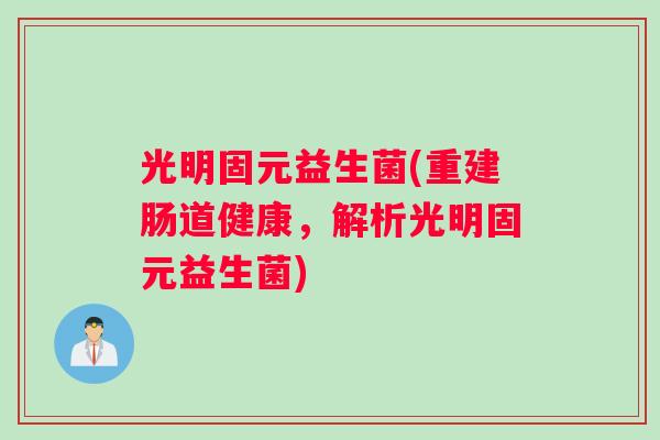 光明固元益生菌(重建肠道健康，解析光明固元益生菌)