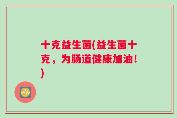 十克益生菌(益生菌十克，为肠道健康加油！)