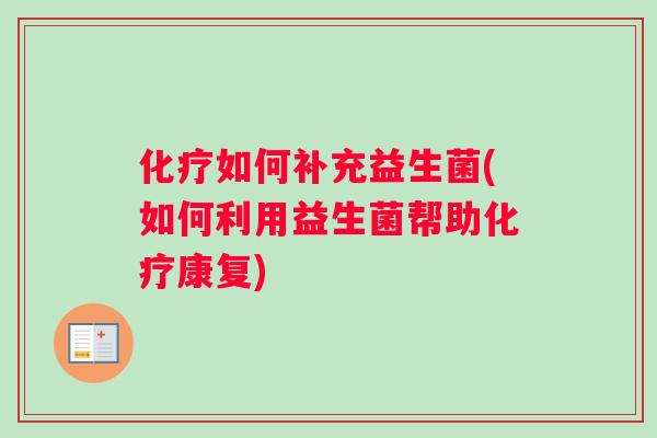 化疗如何补充益生菌(如何利用益生菌帮助化疗康复)
