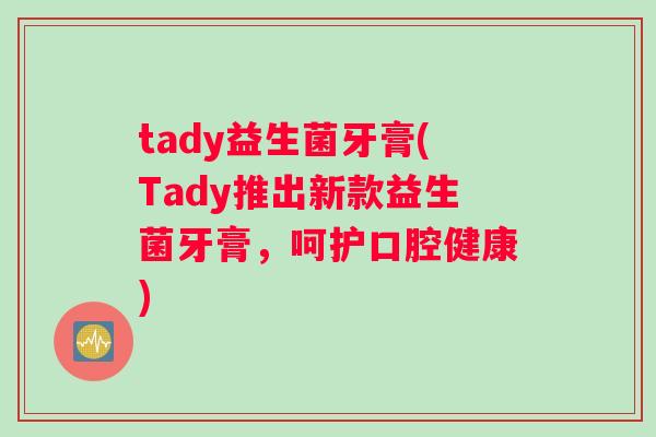 tady益生菌牙膏(Tady推出新款益生菌牙膏，呵护口腔健康)