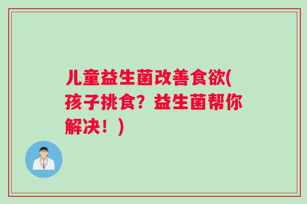 儿童益生菌改善食欲(孩子挑食？益生菌帮你解决！)