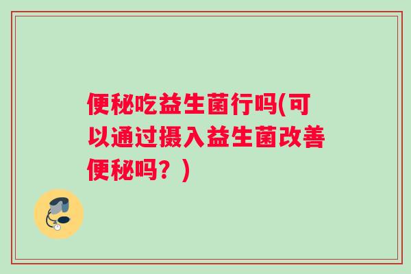 便秘吃益生菌行吗(可以通过摄入益生菌改善便秘吗？)