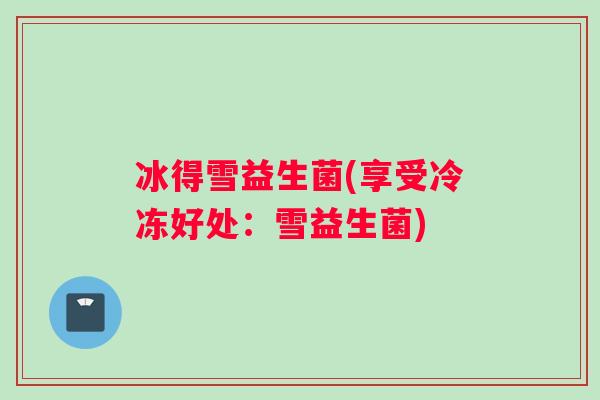 冰得雪益生菌(享受冷冻好处：雪益生菌)