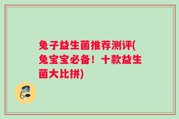 兔子益生菌推荐测评(兔宝宝必备！十款益生菌大比拼)