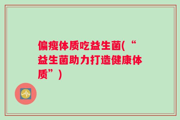 偏瘦体质吃益生菌(“益生菌助力打造健康体质”)