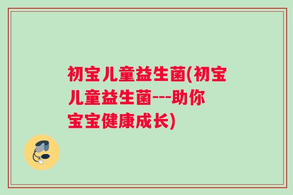 初宝儿童益生菌(初宝儿童益生菌---助你宝宝健康成长)
