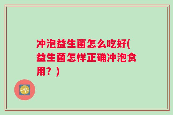 冲泡益生菌怎么吃好(益生菌怎样正确冲泡食用？)
