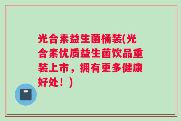 光合素益生菌桶装(光合素优质益生菌饮品重装上市，拥有更多健康好处！)