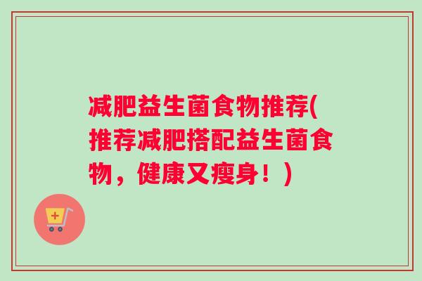 减肥益生菌食物推荐(推荐减肥搭配益生菌食物，健康又瘦身！)