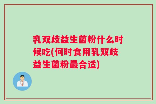 乳双歧益生菌粉什么时候吃(何时食用乳双歧益生菌粉最合适)