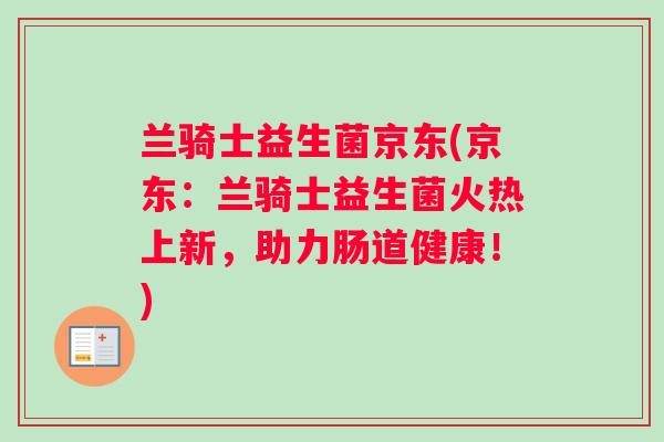 兰骑士益生菌京东(京东：兰骑士益生菌火热上新，助力肠道健康！)