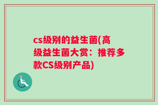 cs级别的益生菌(高级益生菌大赏：推荐多款CS级别产品)
