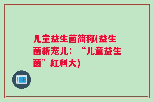 儿童益生菌简称(益生菌新宠儿：“儿童益生菌”红利大)