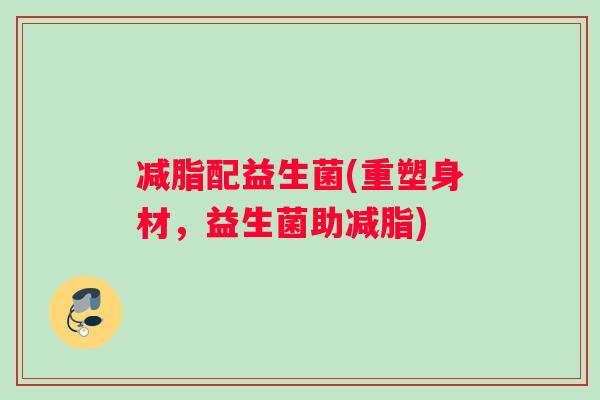 减脂配益生菌(重塑身材，益生菌助减脂)