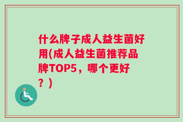 什么牌子成人益生菌好用(成人益生菌推荐品牌TOP5，哪个更好？)