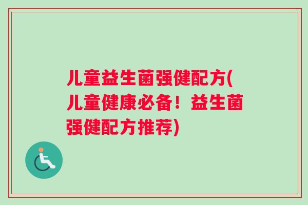 儿童益生菌强健配方(儿童健康必备！益生菌强健配方推荐)