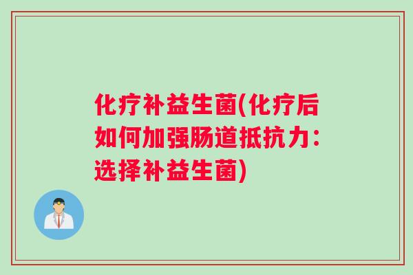 化疗补益生菌(化疗后如何加强肠道抵抗力：选择补益生菌)