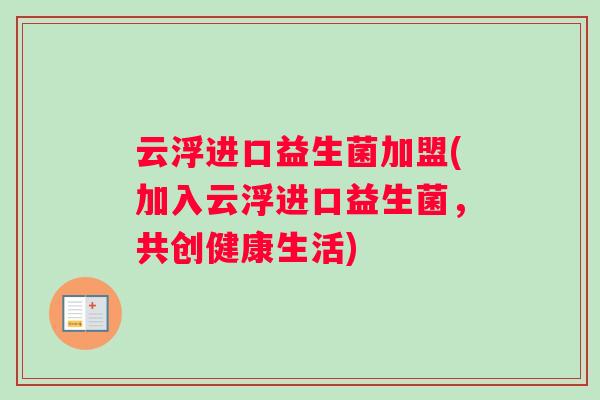 云浮进口益生菌加盟(加入云浮进口益生菌，共创健康生活)