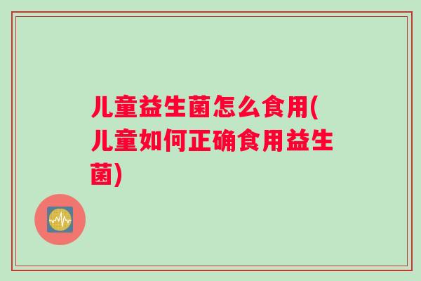 儿童益生菌怎么食用(儿童如何正确食用益生菌)