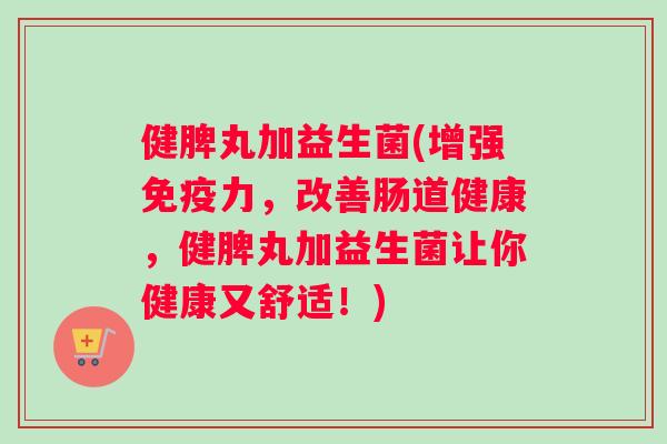 健脾丸加益生菌(增强免疫力，改善肠道健康，健脾丸加益生菌让你健康又舒适！)