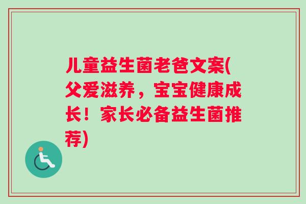 儿童益生菌老爸文案(父爱滋养，宝宝健康成长！家长必备益生菌推荐)