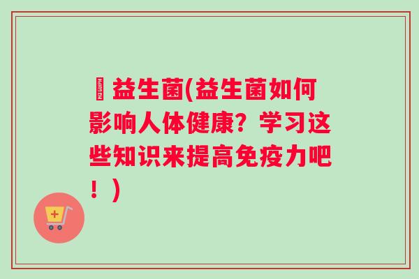 俢益生菌(益生菌如何影响人体健康？学习这些知识来提高免疫力吧！)