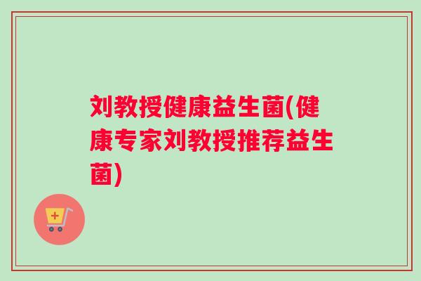 刘教授健康益生菌(健康专家刘教授推荐益生菌)