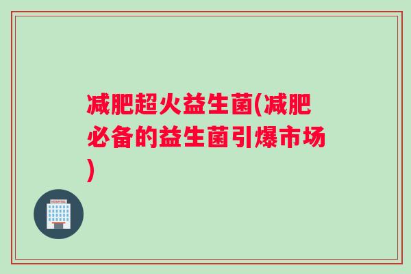 减肥超火益生菌(减肥必备的益生菌引爆市场)