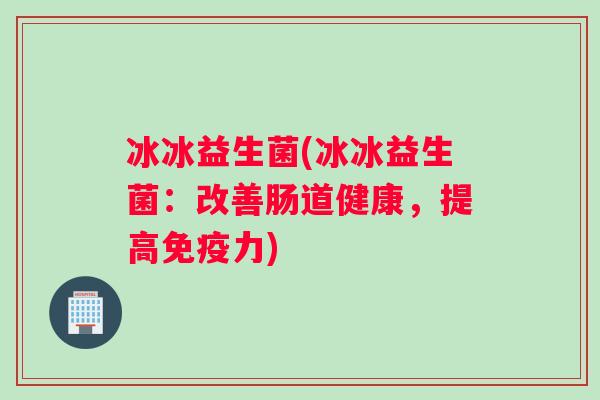 冰冰益生菌(冰冰益生菌：改善肠道健康，提高免疫力)