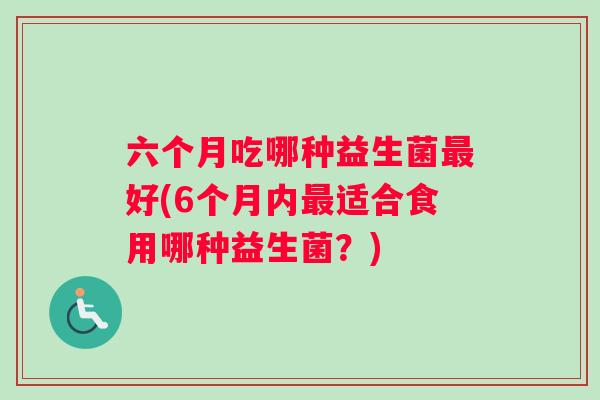 六个月吃哪种益生菌最好(6个月内最适合食用哪种益生菌？)