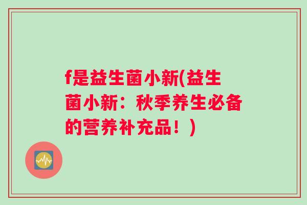 f是益生菌小新(益生菌小新：秋季养生必备的营养补充品！)