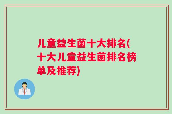 儿童益生菌十大排名(十大儿童益生菌排名榜单及推荐)