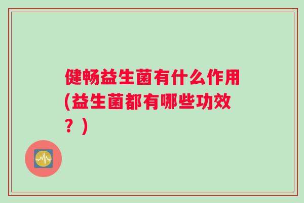 健畅益生菌有什么作用(益生菌都有哪些功效？)