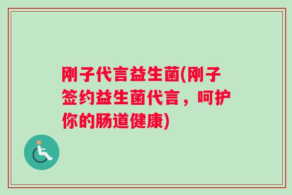 刚子代言益生菌(刚子签约益生菌代言，呵护你的肠道健康)