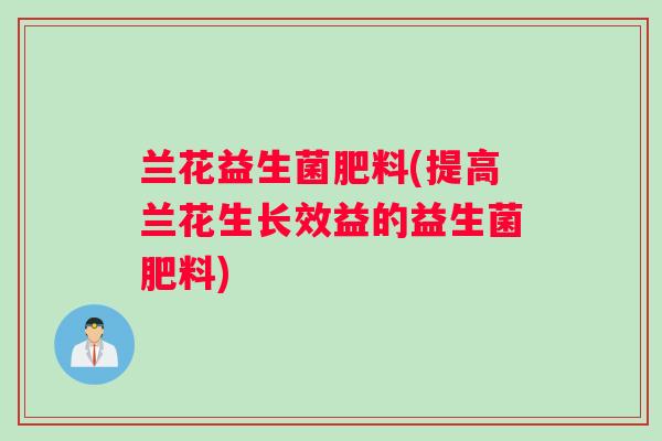 兰花益生菌肥料(提高兰花生长效益的益生菌肥料)