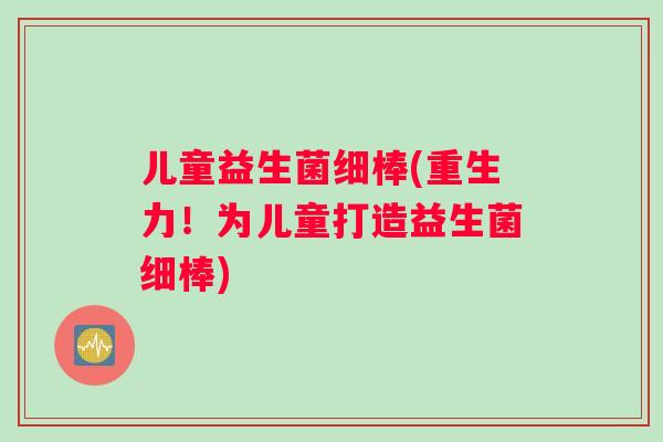 儿童益生菌细棒(重生力！为儿童打造益生菌细棒)