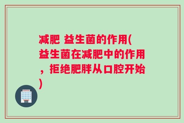 减肥 益生菌的作用(益生菌在减肥中的作用，拒绝肥胖从口腔开始)