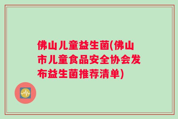 佛山儿童益生菌(佛山市儿童食品安全协会发布益生菌推荐清单)