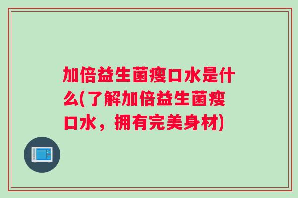 加倍益生菌瘦口水是什么(了解加倍益生菌瘦口水，拥有完美身材)