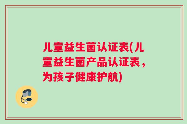 儿童益生菌认证表(儿童益生菌产品认证表，为孩子健康护航)