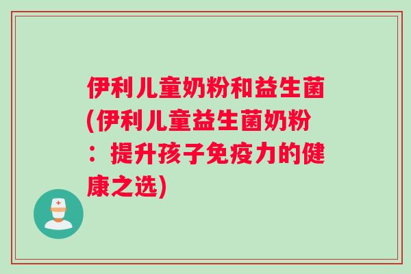 伊利儿童奶粉和益生菌(伊利儿童益生菌奶粉：提升孩子免疫力的健康之选)