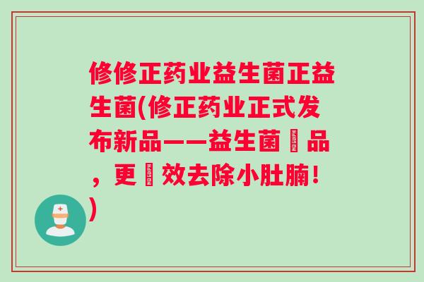 修修正药业益生菌正益生菌(修正药业正式发布新品——益生菌產品，更強效去除小肚腩！)