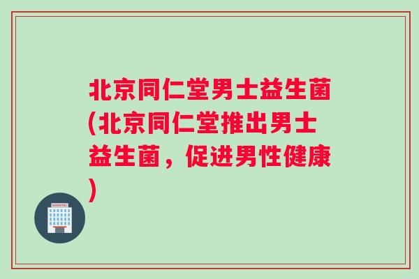 北京同仁堂男士益生菌(北京同仁堂推出男士益生菌，促进男性健康)
