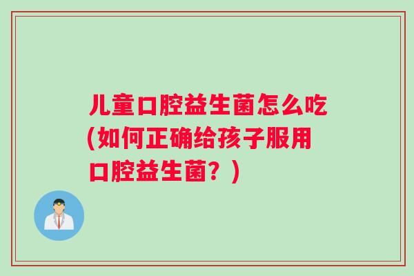 儿童口腔益生菌怎么吃(如何正确给孩子服用口腔益生菌？)